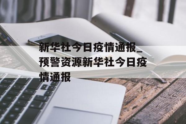 新华社今日疫情通报_预警资源新华社今日疫情通报